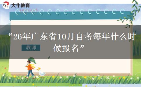 “26年广东省10月自考每年什么时候报名” “26年广东省10月自考每年什么时候报名”