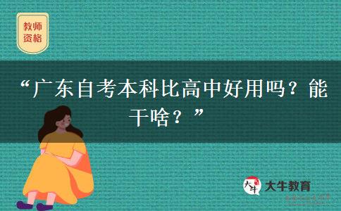 “广东自考本科比高中好用吗？能干啥？”