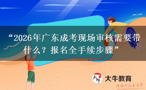 “2026年广东成考现场审核需要带什么？报名全手续步骤”