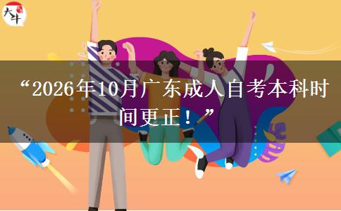 “2026年10月广东成人自考本科时间更正！”