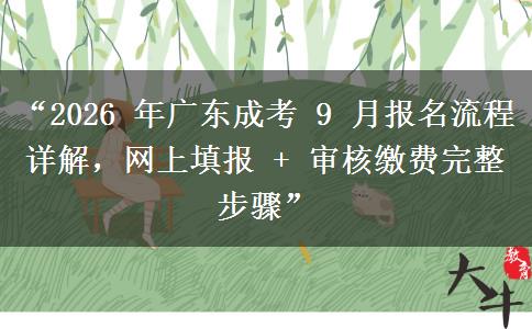 “2026 年广东成考 9 月报名流程详解，网上填报 + 审核缴费完整步骤”