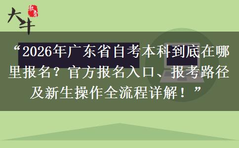 “2026年广东省自考本科到底在哪里报名？官方报名入口、报考路径及新生操作全流程详解！”
