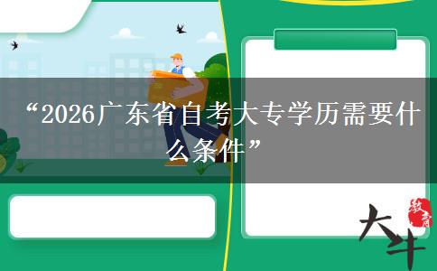 “2026广东省自考大专学历需要什么条件” “2026广东省自考大专学历需要什么条件”