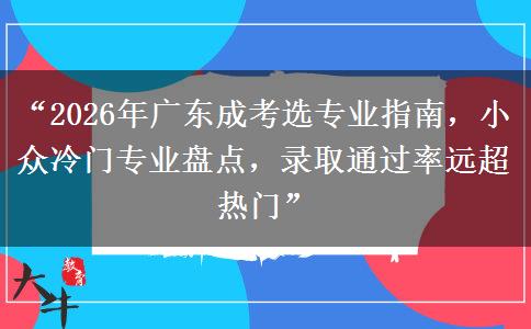“2026年广东成考选专业指南，小众冷门专业盘点，录取通过率远超热门”