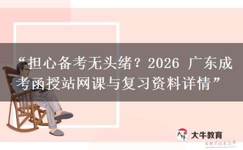 “担心备考无头绪？2026 广东成考函授站网课与复习资料详情”