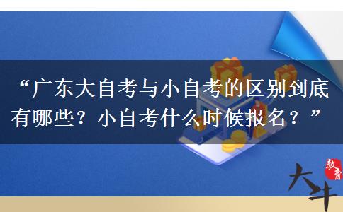 “广东大自考与小自考的区别到底有哪些？小自考什么时候报名？”