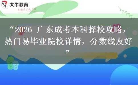 “2026 广东成考本科择校攻略，热门易毕业院校详情，分数线友好”