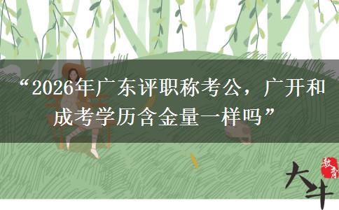 “2026年广东评职称考公，广开和成考学历含金量一样吗”
