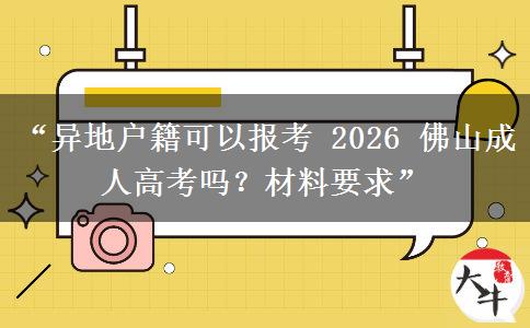 “异地户籍可以报考 2026 佛山成人高考吗？材料要求”