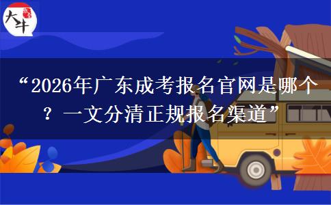 “2026年广东成考报名官网是哪个？一文分清正规报名渠道”