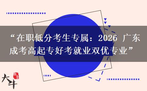 “在职低分考生专属：2026 广东成考高起专好考就业双优专业”
