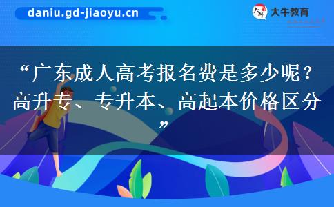 “广东成人高考报名费是多少呢？高升专、专升本、高起本价格区分”