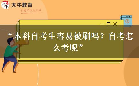 “本科自考生容易被刷吗？自考怎么考呢”