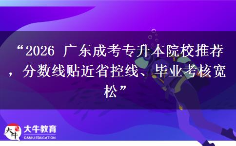 “2026 广东成考专升本院校推荐，分数线贴近省控线、毕业考核宽松”