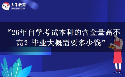 “26年自学考试本科的含金量高不高？毕业大概需要多少钱”