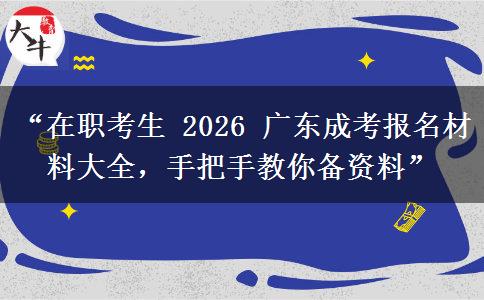 “在职考生 2026 广东成考报名材料大全，手把手教你备资料”