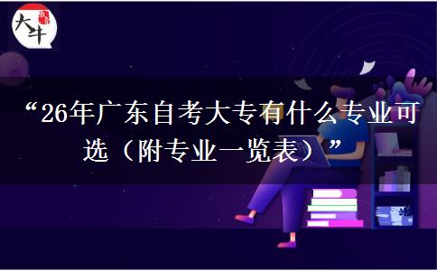 “26年广东自考大专有什么专业可选（附专业一览表）”