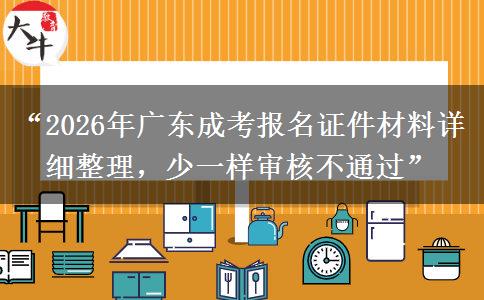 “2026年广东成考报名证件材料详细整理，少一样审核不通过”