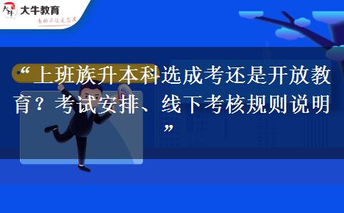 “上班族升本科选成考还是开放教育？考试安排、线下考核规则说明”