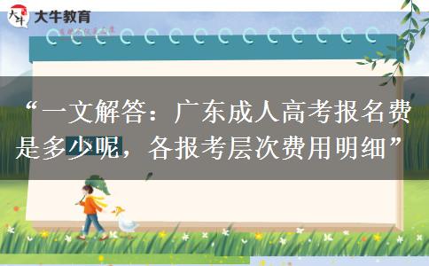 “一文解答：广东成人高考报名费是多少呢，各报考层次费用明细”