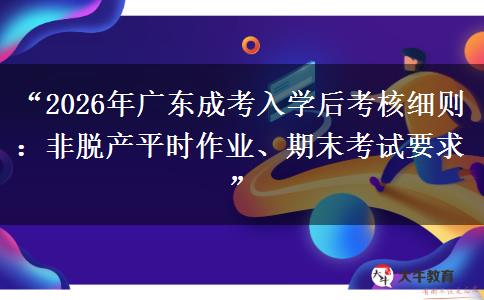 “2026年广东成考入学后考核细则：非脱产平时作业、期末考试要求”