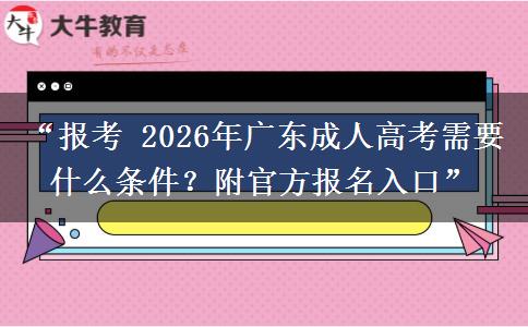 “报考 2026年广东成人高考需要什么条件？附官方报名入口”