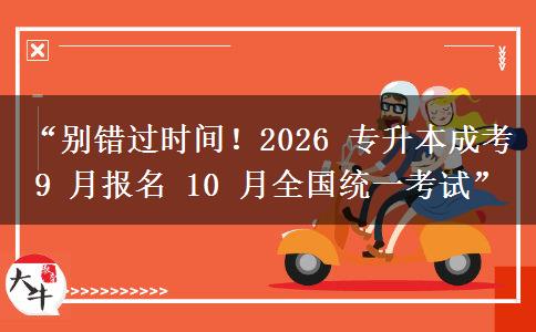 “别错过时间！2026 专升本成考 9 月报名 10 月全国统一考试”