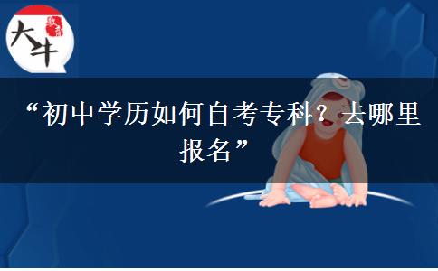 “初中学历如何自考专科？去哪里报名”