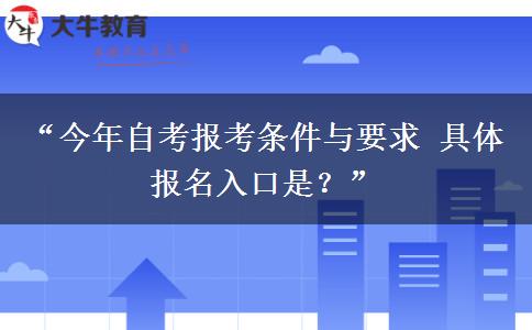 “今年自考报考条件与要求 具体报名入口是?” “今年自考报考条件与要求 具体报名入口是?”