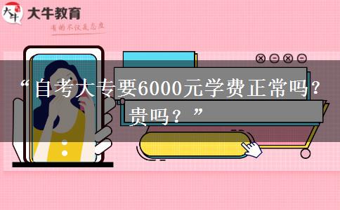 “自考大专要6000元学费正常吗？贵吗？”