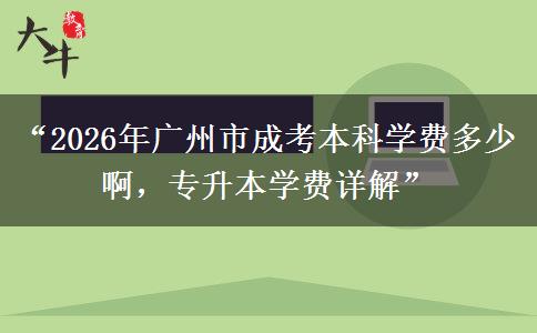 “2026年广州市成考本科学费多少啊，专升本学费详解”