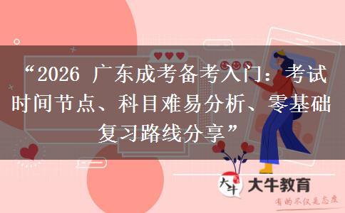 “2026 广东成考备考入门：考试时间节点、科目难易分析、零基础复习路线分享”