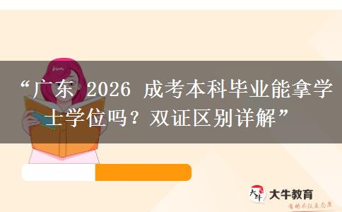 “广东 2026 成考本科毕业能拿学士学位吗？双证区别详解”