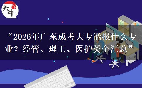 “2026年广东成考大专能报什么专业？经管、理工、医护类全汇总”