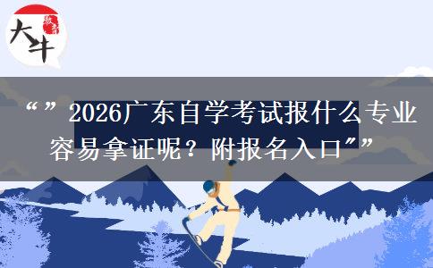 “”2026广东自学考试报什么专业容易拿证呢？附报名入口