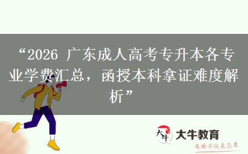 “2026 广东成人高考专升本各专业学费汇总，函授本科拿证难度解析”