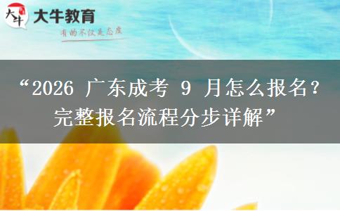 “2026 广东成考 9 月怎么报名？完整报名流程分步详解”