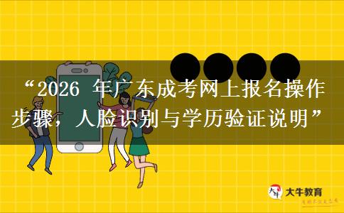 “2026 年广东成考网上报名操作步骤，人脸识别与学历验证说明”