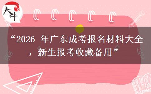 “2026 年广东成考报名材料大全，新生报考收藏备用”