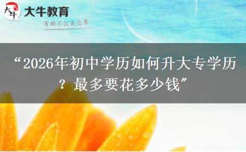 “2026年初中学历如何升大专学历?最多要花多少钱 “2026年初中学历如何升大专学历?最多要花多少钱