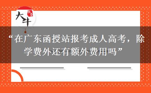 “在广东函授站报考成人高考，除学费外还有额外费用吗”