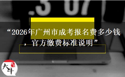 “2026年广州市成考报名费多少钱，官方缴费标准说明”