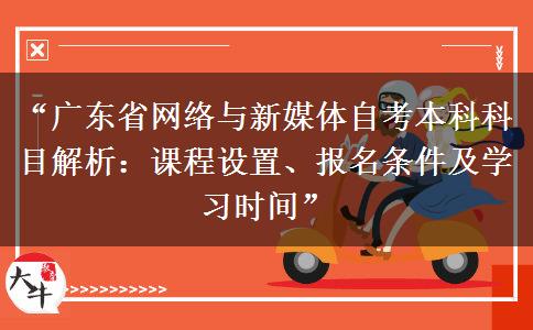“广东省网络与新媒体自考本科科目解析：课程设置、报名条件及学习时间”
