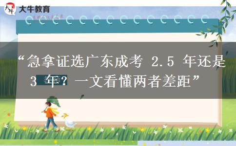 “急拿证选广东成考 2.5 年还是 3 年？一文看懂两者差距”