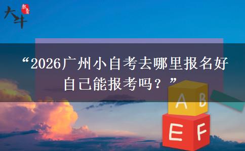 “2026广州小自考去哪里报名好 自己能报考吗？”
