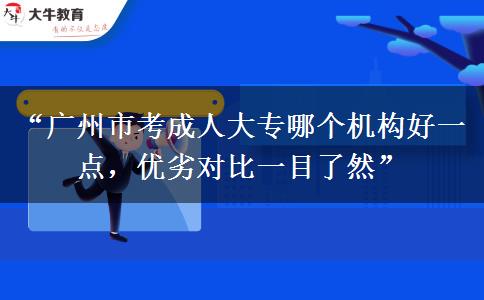 “广州市考成人大专哪个机构好一点，优劣对比一目了然”