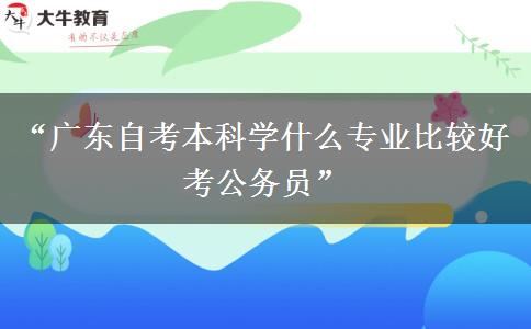 “广东自考本科学什么专业比较好考公务员”