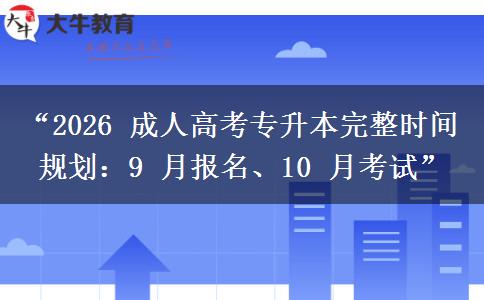 “2026 成人高考专升本完整时间规划：9 月报名、10 月考试”