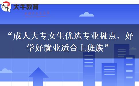 “成人大专女生优选专业盘点，好学好就业适合上班族”