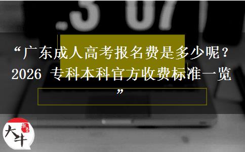 “广东成人高考报名费是多少呢？2026 专科本科官方收费标准一览”